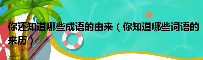 你还知道哪些成语的由来 你知道哪些词语的来历