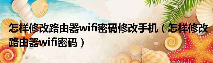 怎样修改路由器wifi密码修改手机 怎样修改路由器wifi密码