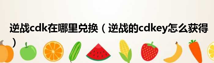 逆战cdk在哪里兑换 逆战的cdkey怎么获得