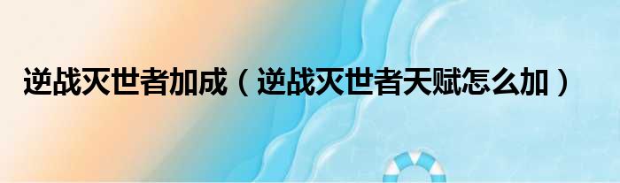 逆战灭世者加成 逆战灭世者天赋怎么加