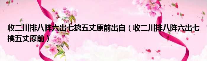 收二川排八阵六出七擒五丈原前出自 收二川排八阵六出七擒五丈原前