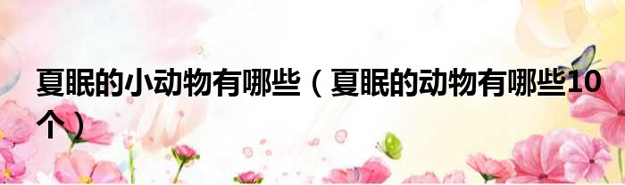 夏眠的小动物有哪些 夏眠的动物有哪些10个