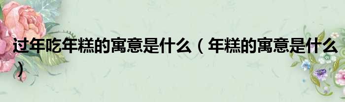过年吃年糕的寓意是什么 年糕的寓意是什么