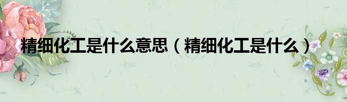 精细化工是什么意思 精细化工是什么