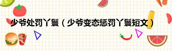 少爷处罚丫鬟 少爷变态惩罚丫鬟短文