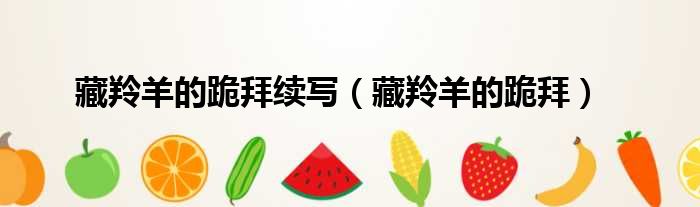 藏羚羊的跪拜续写 藏羚羊的跪拜