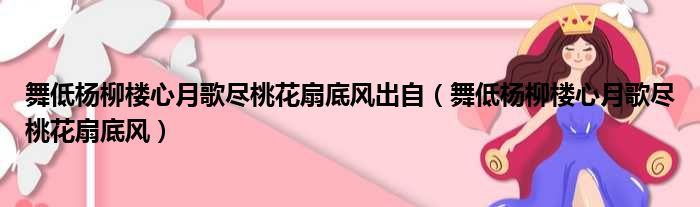 舞低杨柳楼心月歌尽桃花扇底风出自 舞低杨柳楼心月歌尽桃花扇底风
