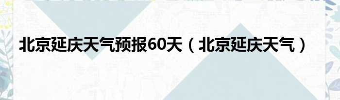 北京延庆天气预报60天 北京延庆天气