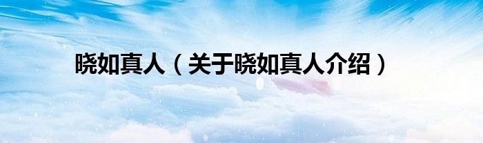 晓如真人 关于晓如真人介绍