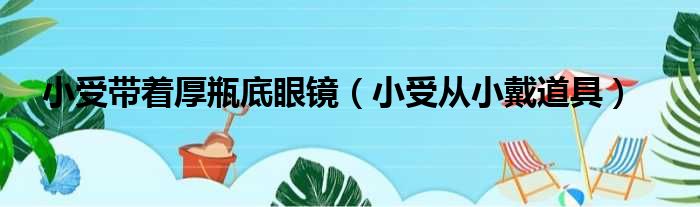 小受带着厚瓶底眼镜 小受从小戴道具