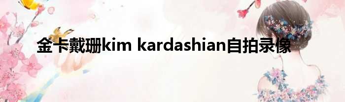 金卡戴珊kim kardashian自拍录像