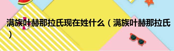 满族叶赫那拉氏现在姓什么 满族叶赫那拉氏