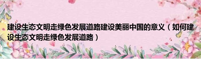 建设生态文明走绿色发展道路建设美丽中国的意义 如何建设生态文明走绿色发展道路
