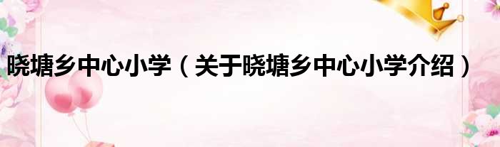 晓塘乡中心小学 关于晓塘乡中心小学介绍