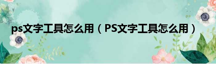 ps文字工具怎么用 PS文字工具怎么用