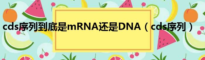 cds序列到底是mRNA还是DNA cds序列