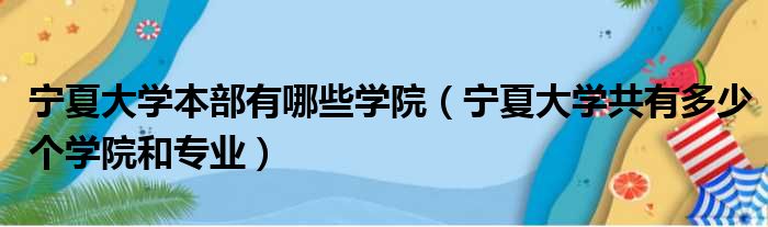 宁夏大学本部有哪些学院 宁夏大学共有多少个学院和专业