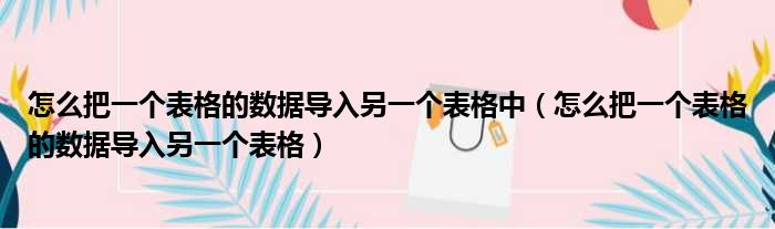 怎么把一个表格的数据导入另一个表格中 怎么把一个表格的数据导入另一个表格
