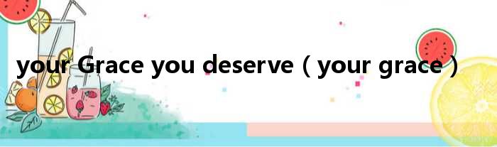 your Grace you deserve your grace