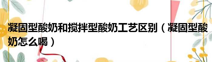 凝固型酸奶和搅拌型酸奶工艺区别 凝固型酸奶怎么喝