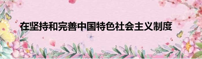 在坚持和完善中国特色社会主义制度