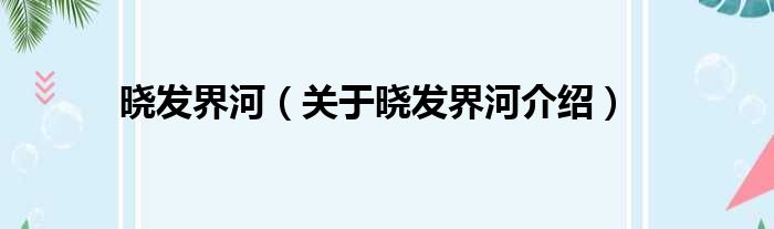 晓发界河 关于晓发界河介绍