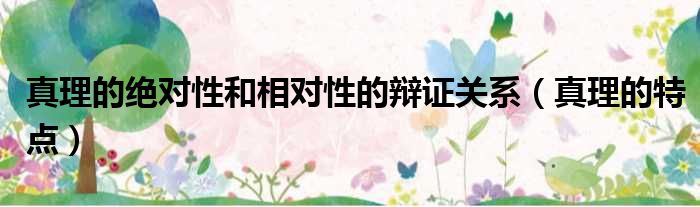 真理的绝对性和相对性的辩证关系 真理的特点