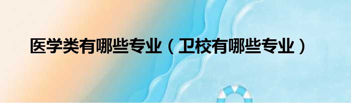 医学类有哪些专业 卫校有哪些专业