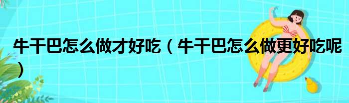 牛干巴怎么做才好吃 牛干巴怎么做更好吃呢