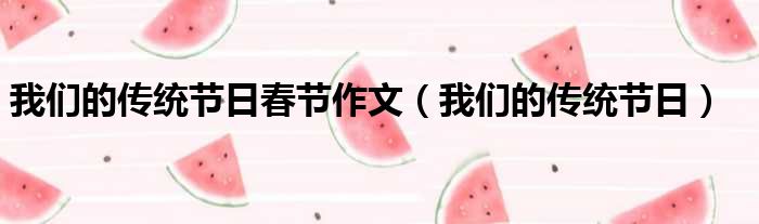 我们的传统节日春节作文 我们的传统节日