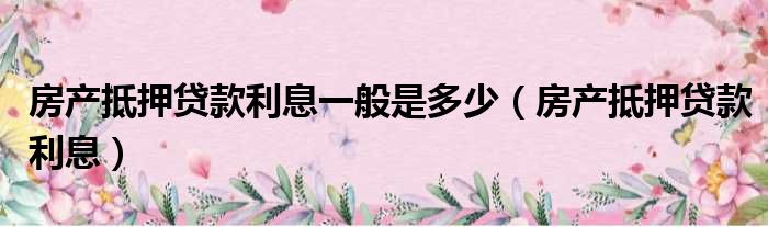 房产抵押贷款利息一般是多少 房产抵押贷款利息