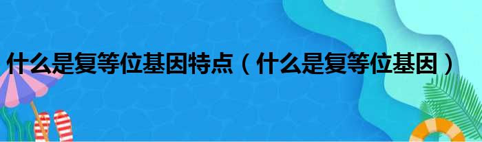 什么是复等位基因特点 什么是复等位基因