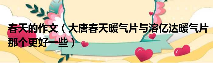 春天的作文 大唐春天暖气片与溶亿达暖气片那个更好一些