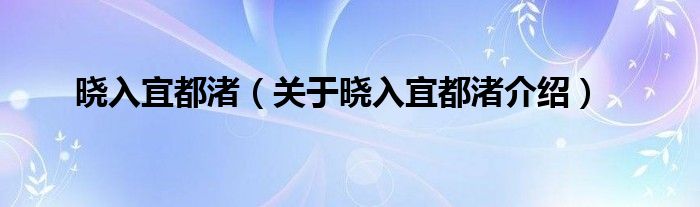 晓入宜都渚 关于晓入宜都渚介绍