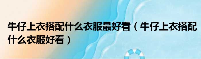 牛仔上衣搭配什么衣服最好看 牛仔上衣搭配什么衣服好看