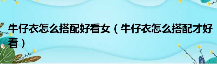 牛仔衣怎么搭配好看女 牛仔衣怎么搭配才好看