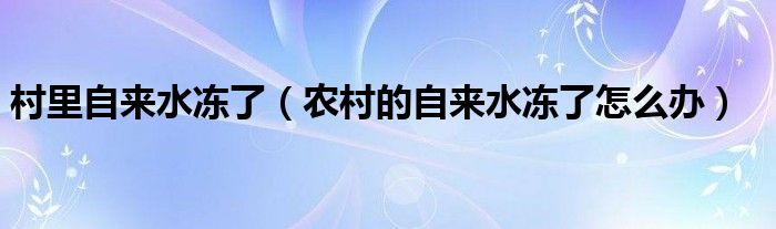 村里自来水冻了 农村的自来水冻了怎么办