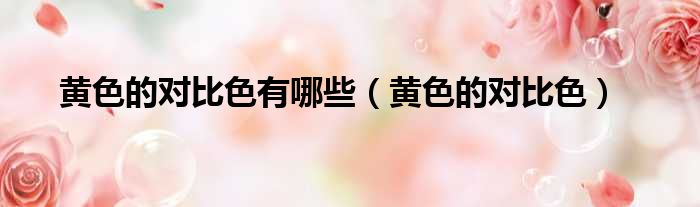 黄色的对比色有哪些 黄色的对比色