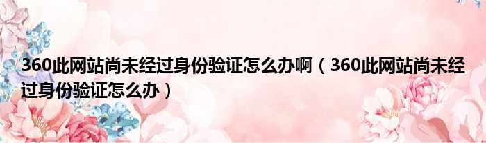 360此网站尚未经过身份验证怎么办啊 360此网站尚未经过身份验证怎么办