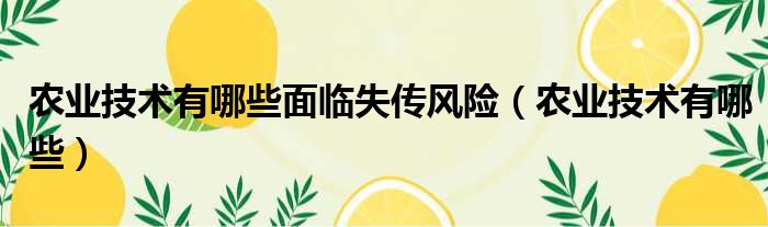 农业技术有哪些面临失传风险 农业技术有哪些