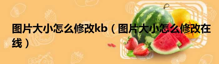 图片大小怎么修改kb 图片大小怎么修改在线