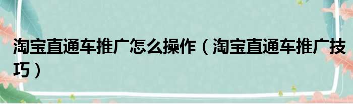 淘宝直通车推广怎么操作 淘宝直通车推广技巧