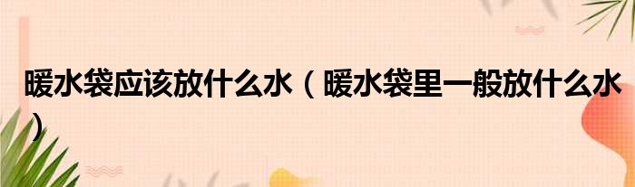 暖水袋应该放什么水 暖水袋里一般放什么水