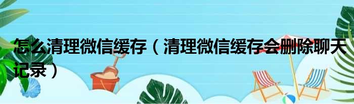 怎么清理微信缓存 清理微信缓存会删除聊天记录