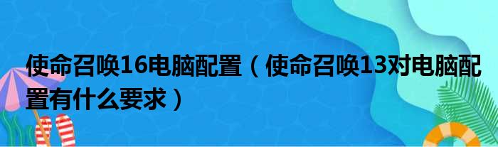 使命召唤16电脑配置 使命召唤13对电脑配置有什么要求