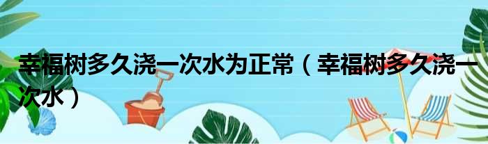 幸福树多久浇一次水为正常 幸福树多久浇一次水