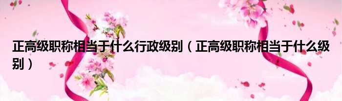 正高级职称相当于什么行政级别 正高级职称相当于什么级别