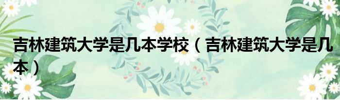 吉林建筑大学是几本学校 吉林建筑大学是几本