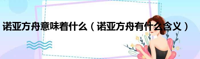 诺亚方舟意味着什么 诺亚方舟有什么含义