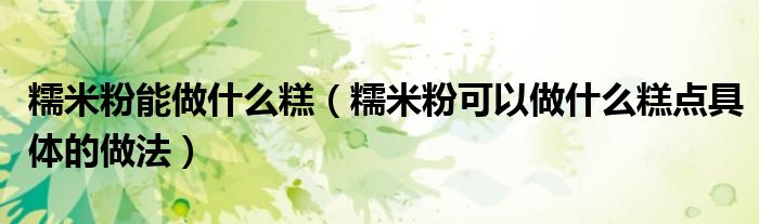 糯米粉能做什么糕 糯米粉可以做什么糕点具体的做法